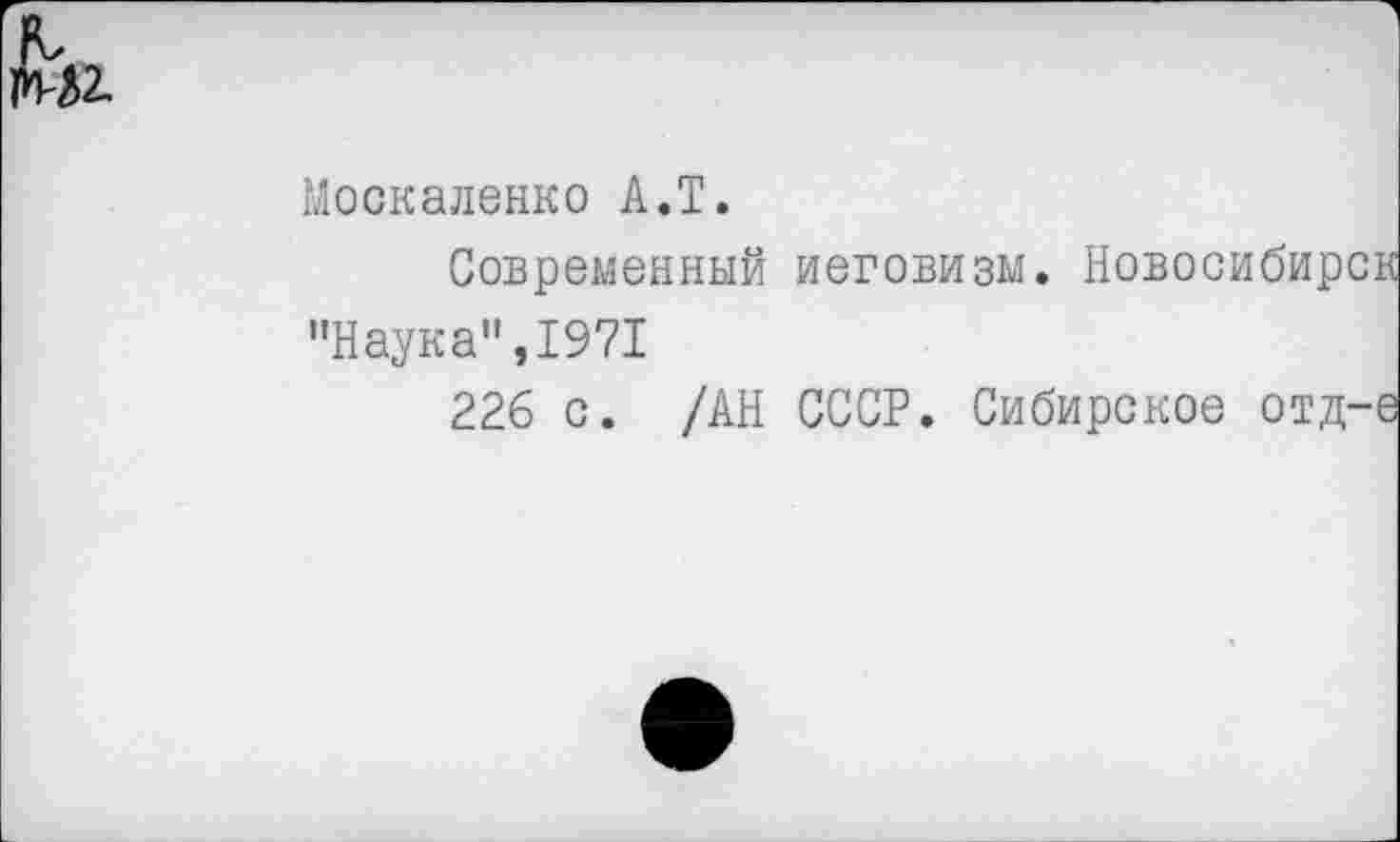 ﻿к, М2.
Москаленко А.Т.
Современный иеговизм. Новосибирск "Наука",1971
226 с. /АН СССР. Сибирское отд-е